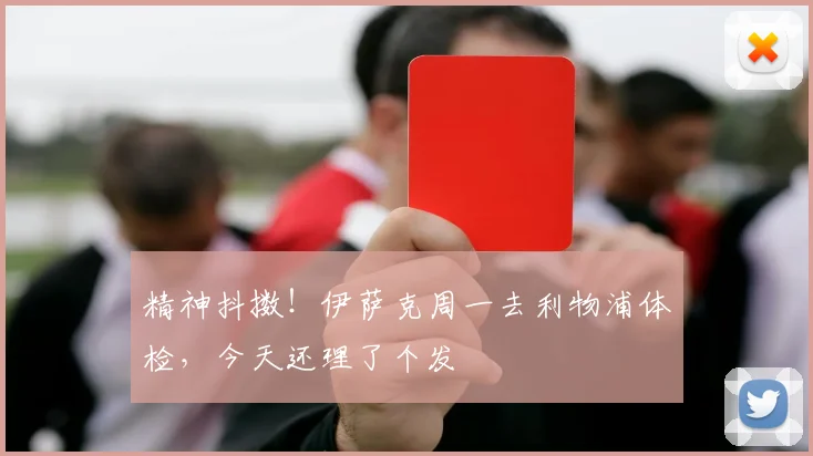 精神抖擞！伊萨克周一去利物浦体检，今天还理了个发