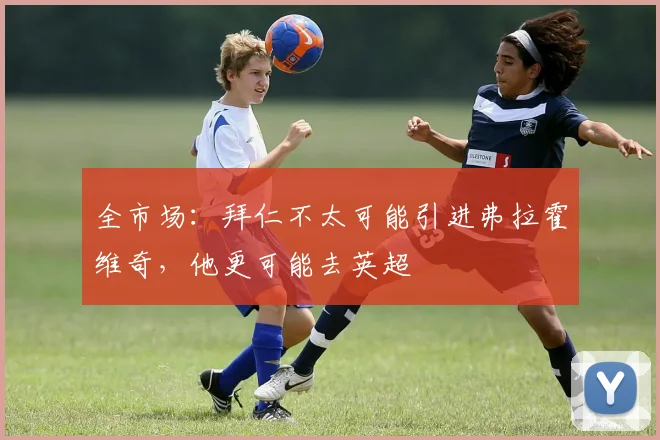 全市场：拜仁不太可能引进弗拉霍维奇，他更可能去英超